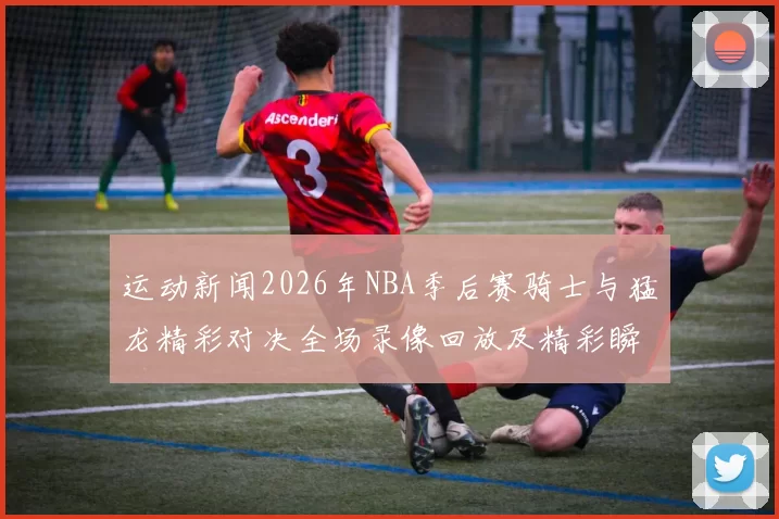 运动新闻2026年NBA季后赛骑士与猛龙精彩对决全场录像回放及精彩瞬间分析