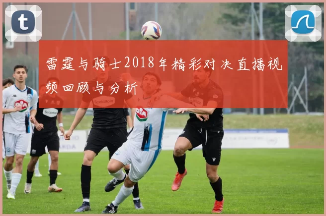 雷霆与骑士2018年精彩对决直播视频回顾与分析