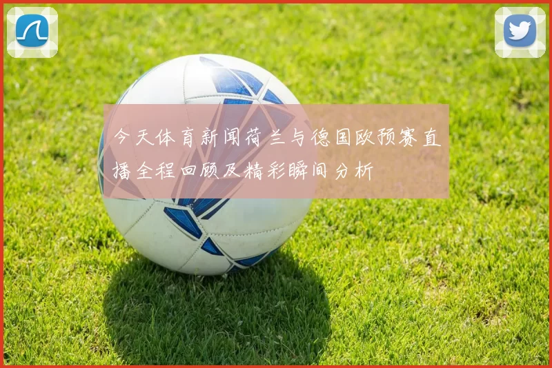 今天体育新闻荷兰与德国欧预赛直播全程回顾及精彩瞬间分析