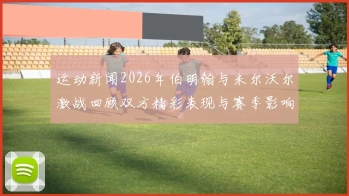 运动新闻2026年伯明翰与米尔沃尔激战回顾双方精彩表现与赛季影响分析