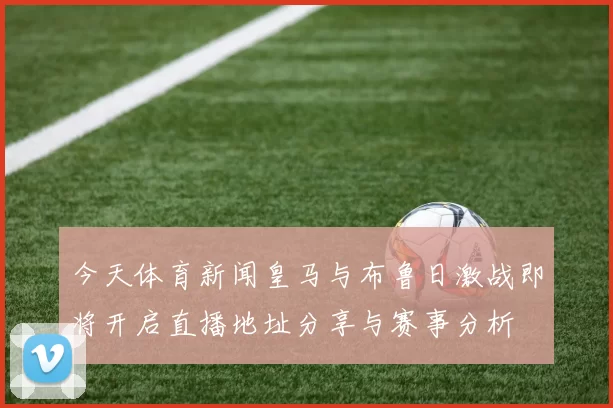 今天体育新闻皇马与布鲁日激战即将开启直播地址分享与赛事分析