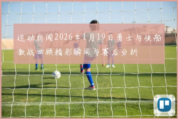 运动新闻2026年1月19日勇士与快船激战回顾精彩瞬间与赛后分析