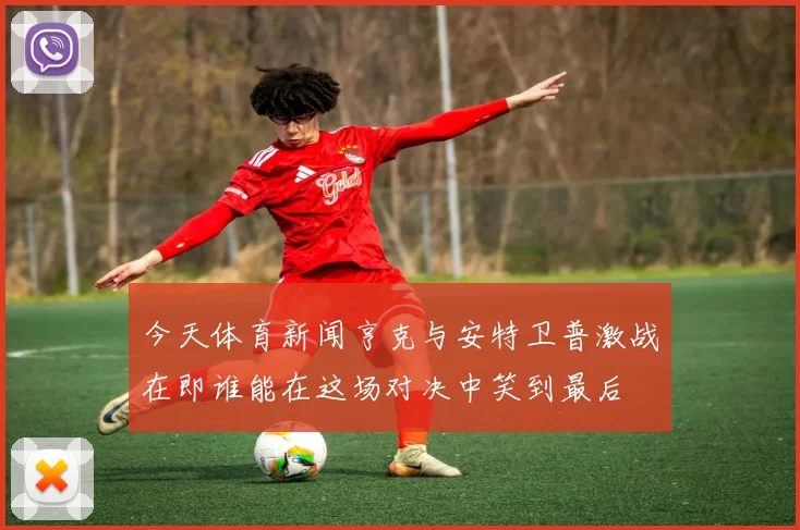 今天体育新闻亨克与安特卫普激战在即谁能在这场对决中笑到最后